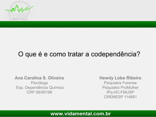O que é e como tratar a codependência?
Hewdy Lobo Ribeiro
Psiquiatra Forense
Psiquiatra ProMulher
IPq-HC-FMUSP
CREMESP 114681
Ana Carolina S. Oliveira
Psicóloga
Esp. Dependência Química
CRP 06/99198
 