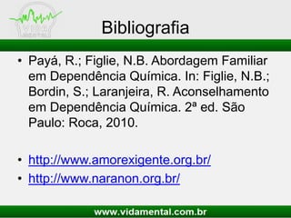 Bibliografia
• Payá, R.; Figlie, N.B. Abordagem Familiar
em Dependência Química. In: Figlie, N.B.;
Bordin, S.; Laranjeira, R. Aconselhamento
em Dependência Química. 2ª ed. São
Paulo: Roca, 2010.
• http://www.amorexigente.org.br/
• http://www.naranon.org.br/
 