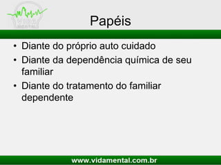 Papéis
• Diante do próprio auto cuidado
• Diante da dependência química de seu
familiar
• Diante do tratamento do familiar
dependente
 