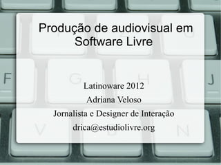 Produção de audiovisual em
      Software Livre


          Latinoware 2012
           Adriana Veloso
  Jornalista e Designer de Interação
       drica@estudiolivre.org
 