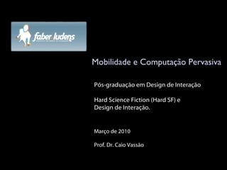Mobilidade e Computação Pervasiva Março de 2010 Prof. Dr. Caio Vassão Pós-graduação em Design de Interação Hard Science Fiction (Hard SF) e  Design de Interação. 
