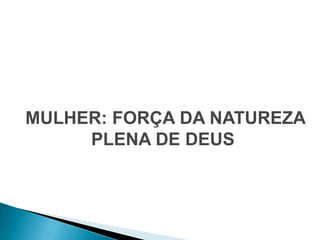 MULHER: FORÇA DA NATUREZA
     PLENA DE DEUS
 