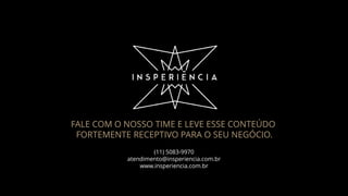 (11) 5083-9970
atendimento@insperiencia.com.br
www.insperiencia.com.br
FALE COM O NOSSO TIME E LEVE ESSE CONTEÚDO
FORTEMENTE RECEPTIVO PARA O SEU NEGÓCIO.