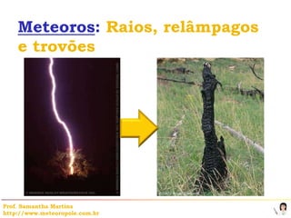 Meteoros: Raios, relâmpagos
    e trovões




Prof. Samantha Martins
http://www.meteoropole.com.br
 