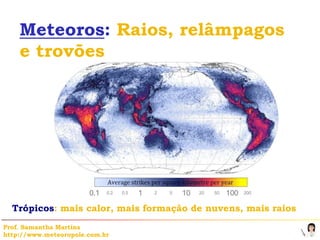 Meteoros: Raios, relâmpagos
    e trovões




  Trópicos: mais calor, mais formação de nuvens, mais raios
Prof. Samantha Martins
http://www.meteoropole.com.br
 