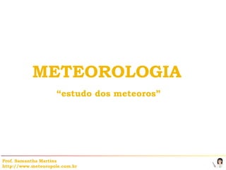 METEOROLOGIA
                     “estudo dos meteoros”




Prof. Samantha Martins
http://www.meteoropole.com.br
 