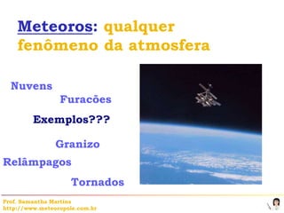 Meteoros: qualquer
    fenômeno da atmosfera

  Nuvens
                 Furacões
         Exemplos???

                Granizo
Relâmpagos
                     Tornados
Prof. Samantha Martins
http://www.meteoropole.com.br
 