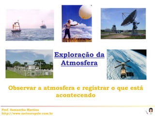 Exploração da
                                 Atmosfera


   Observar a atmosfera e registrar o que está
                 acontecendo

Prof. Samantha Martins
http://www.meteoropole.com.br
 