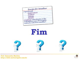 Fim

Prof. Samantha Martins
http://www.meteoropole.com.br
 