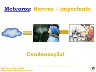 Meteoros: Nuvens – importante




                       Condensação!

Prof. Samantha Martins
http://www.meteoropole.com.br
 