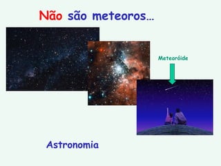 Não  são meteoros… Astronomia Meteoróide 