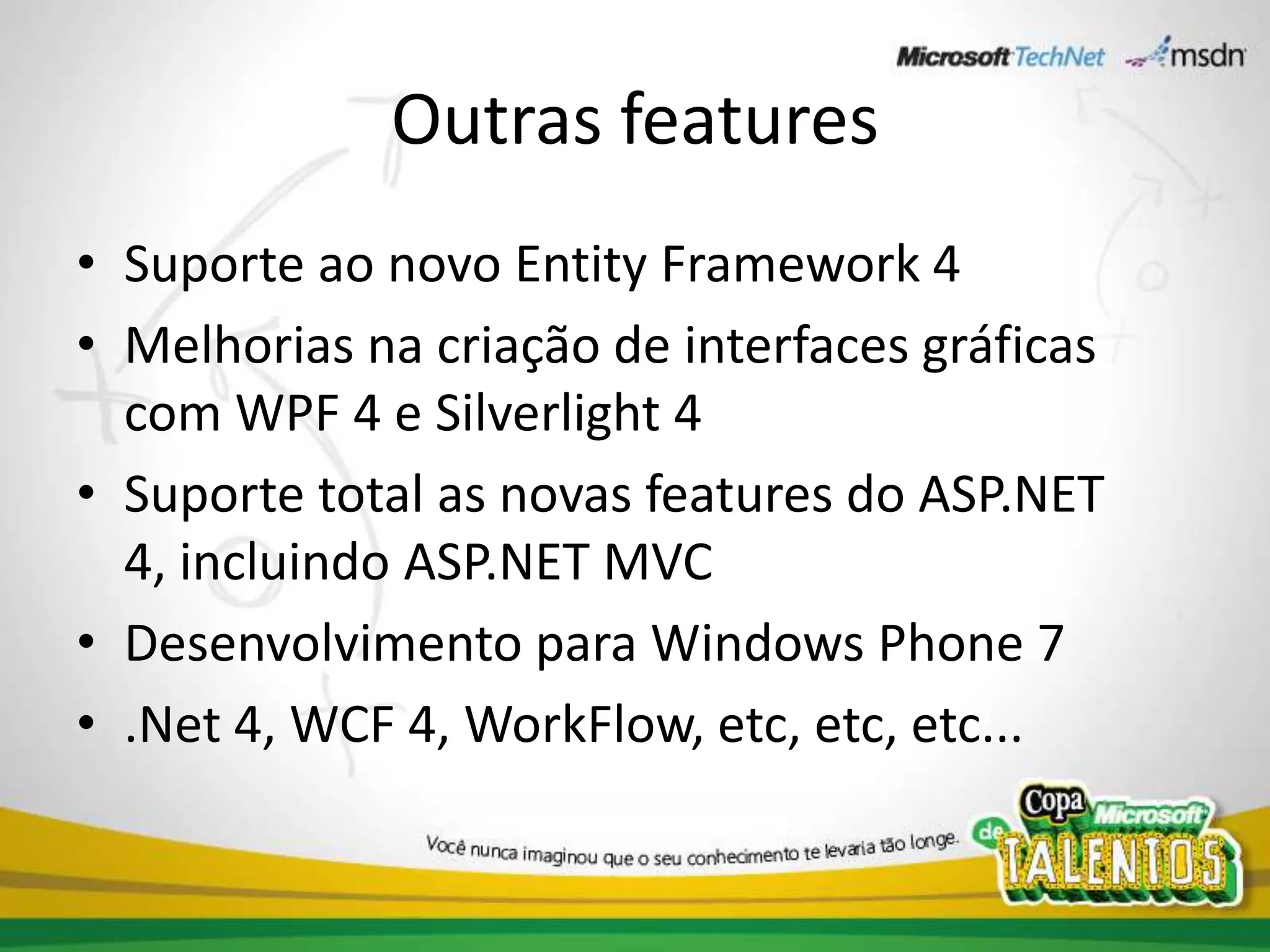 Outras featuresSuporte ao novo Entity Framework 4Melhorias na criação de interfaces gráficas com WPF 4 e Silverlight 4Suporte total as novas features do ASP.NET 4, incluindo ASP.NET MVCDesenvolvimento para Windows Phone 7.Net 4, WCF 4, WorkFlow, etc, etc, etc...