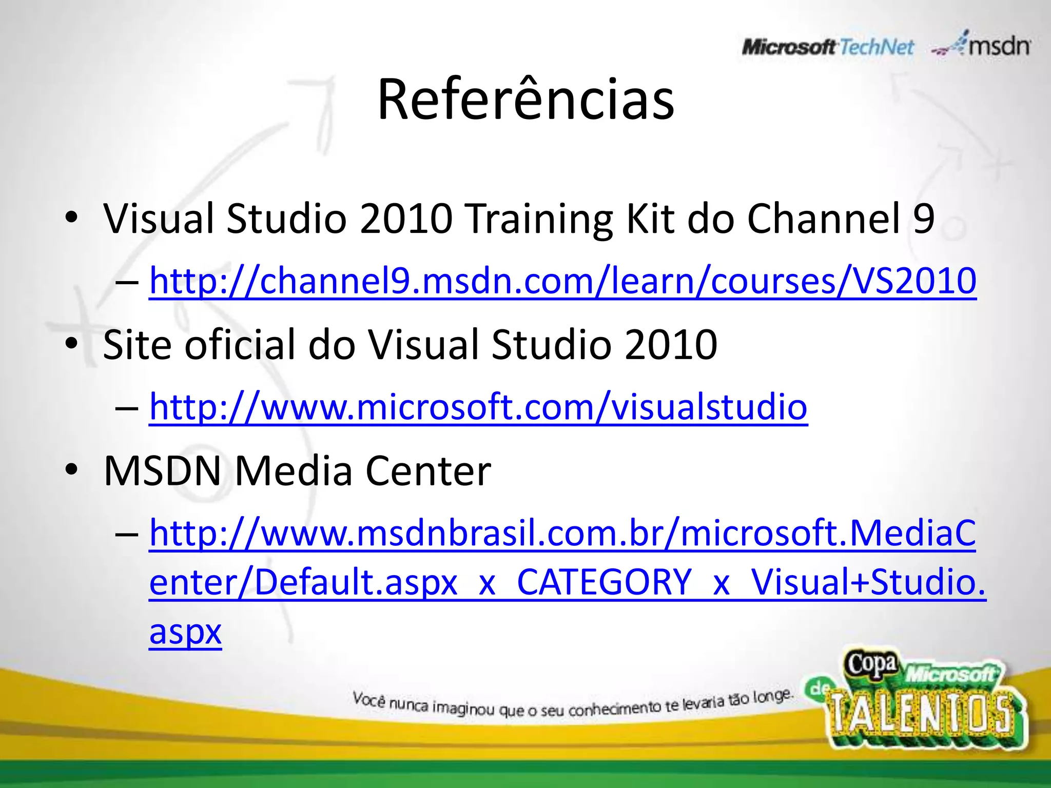 ReferênciasVisual Studio 2010 Training Kit do Channel 9http://channel9.msdn.com/learn/courses/VS2010Site oficial do Visual Studio 2010http://www.microsoft.com/visualstudioMSDN Media Centerhttp://www.msdnbrasil.com.br/microsoft.MediaCenter/Default.aspx_x_CATEGORY_x_Visual+Studio.aspx