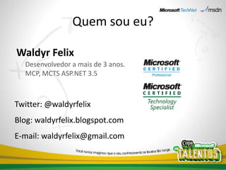 Quem sou eu?Waldyr FelixDesenvolvedor a mais de 3 anos. MCP, MCTS ASP.NET 3.5Twitter: @waldyrfelixBlog: waldyrfelix.blogspot.comE-mail: waldyrfelix@gmail.com