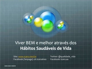 Viver BEM e melhor através dos
Hábitos Saudáveis de Vida
www.icaro.med.br
Site: www.icaro.med.br Twitter: @qualidade_vida
Facebook (fanpage): dr.icaroalves Facebook: icaro.aa
 