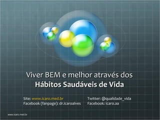 Viver BEM e melhor através dos
                  Hábitos Saudáveis de Vida
            Site: www.icaro.med.br              Twitter: @qualidade_vida
            Facebook (fanpage): dr.icaroalves   Facebook: icaro.aa

www.icaro.med.br
 