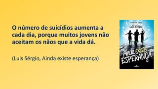 O número de suicídios aumenta a
cada dia, porque muitos jovens não
aceitam os nãos que a vida dá.
(Luis Sérgio, Ainda existe esperança)
 