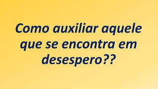 Como auxiliar aquele
que se encontra em
desespero??
 