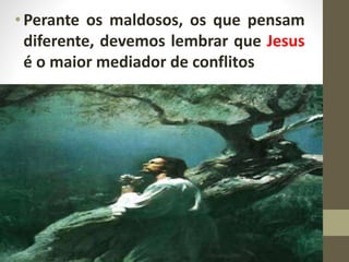 •Perante os maldosos, os que pensam
diferente, devemos lembrar que Jesus
é o maior mediador de conflitos
 