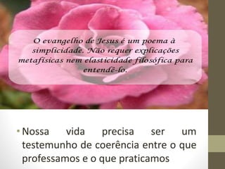 •Nossa vida precisa ser um
testemunho de coerência entre o que
professamos e o que praticamos
 
