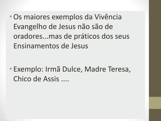 •Os maiores exemplos da Vivência
Evangelho de Jesus não são de
oradores...mas de práticos dos seus
Ensinamentos de Jesus
•Exemplo: Irmã Dulce, Madre Teresa,
Chico de Assis ....
 