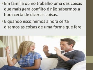 •Em família ou no trabalho uma das coisas
que mais gera conflito é não sabermos a
hora certa de dizer as coisas.
•E quando escolhemos a hora certa
dizemos as coisas de uma forma que fere.
 