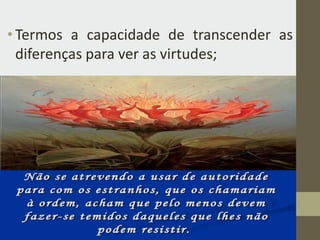 •Termos a capacidade de transcender as
diferenças para ver as virtudes;
 