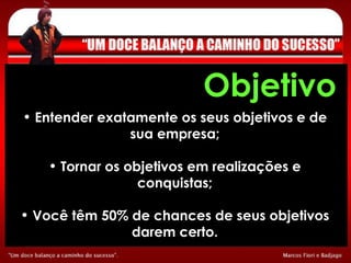 Objetivo Entender exatamente os seus objetivos e de sua empresa; Tornar os objetivos em realizações e conquistas; Você têm 50% de chances de seus objetivos darem certo. 