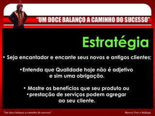 Seja encantador e encante seus novos e antigos clientes; Entenda que Qualidade hoje não é adjetivo  e sim uma obrigação. Mostre os benefícios que seu produto ou  prestação de serviços podem agregar  ao seu cliente. Estratégia 
