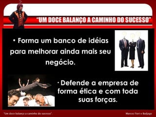 Forma um banco de idéias para melhorar ainda mais seu negócio. Defende a empresa de forma ética e com toda suas forças . 