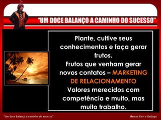 Plante, cultive seus conhecimentos e faça gerar frutos. Frutos que venham gerar novos contatos –  MARKETING DE RELACIONAMENTO Valores merecidos com competência e muito, mas muito trabalho. 