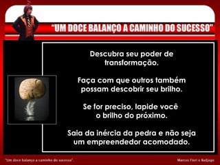 Descubra seu poder de transformação. Faça com que outros também possam descobrir seu brilho. Se for preciso, lapide você  o brilho do próximo. Saia da inércia da pedra e não seja um empreendedor acomodado. 