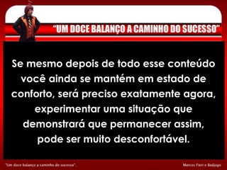Se mesmo depois de todo esse conteúdo você ainda se mantém em estado de conforto, será preciso exatamente agora, experimentar uma situação que demonstrará que permanecer assim, pode ser muito desconfortável. 