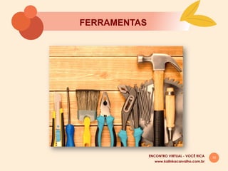 10
FERRAMENTAS
www.kalinkacarvalho.com.br
ENCONTRO VIRTUAL - VOCÊ RICA
 