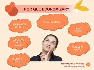 26
POR QUE ECONOMIZAR?
www.kalinkacarvalho.com.br
ENCONTRO VIRTUAL - VOCÊ RICA
VIAGEM DOS
SONHOS
APOSENTADORIA
EDUCAÇĀO
DOS
FILHOS
CASA
PRÓPRIA
TROCAR DE
CARRO
SAIR DAS
DÍVIDAS
 