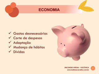 27
ECONOMIA
ü  Gastos desnecessários
ü  Corte de despesas
ü  Adaptação
ü  Mudança de hábitos
ü  Dívidas
www.kalinkacarvalho.com.br
ENCONTRO VIRTUAL - VOCÊ RICA
 