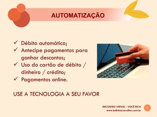 31
AUTOMATIZAÇĀO
ü  Débito automático;
ü  Antecipe pagamentos para
ganhar descontos;
ü  Uso do cartão de débito /
dinheiro / crédito;
ü  Pagamentos online.
USE A TECNOLOGIA A SEU FAVOR
www.kalinkacarvalho.com.br
ENCONTRO VIRTUAL - VOCÊ RICA
 