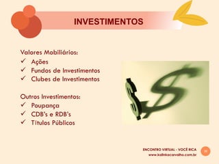 35
INVESTIMENTOS
www.kalinkacarvalho.com.br
ENCONTRO VIRTUAL - VOCÊ RICA
Valores Mobiliários:
ü  Ações
ü  Fundos de Investimentos
ü  Clubes de Investimentos
Outros Investimentos:
ü  Poupança
ü  CDB’s e RDB’s
ü  Tītulos Públicos
 