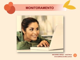 39
MONITORAMENTO
www.kalinkacarvalho.com.br
ENCONTRO VIRTUAL - VOCÊ RICA
 