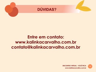 45
Entre em contato:
www.kalinkacarvalho.com.br
contato@kalinkacarvalho.com.br
DÚVIDAS?
www.kalinkacarvalho.com.br
ENCONTRO VIRTUAL - VOCÊ RICA
 