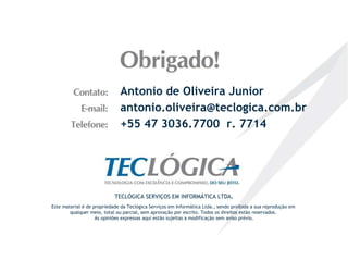 Antonio de Oliveira Junior [email_address] +55 47 3036.7700  r. 7714 Este material é de propriedade da Teclógica Serviços em Informática Ltda., sendo proibida a sua reprodução em  qualquer meio, total ou parcial, sem aprovação por escrito. Todos os direitos estão reservados.  As opiniões expressas aqui estão sujeitas a modificação sem aviso prévio. TECLÓGICA SERVIÇOS EM INFORMÁTICA LTDA . 