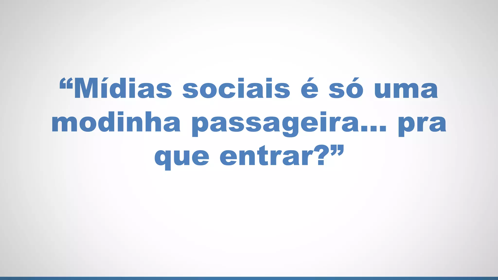 “Mídias sociais é só uma
modinha passageira… pra
      que entrar?”
 