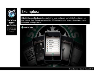 O  QuickOrder  da Starbucks  é um aplicativo para você pedir sua bebida favorita sem ter que encarar filas. O pagamento também é feito diretamente através do software, tudo via  iPhone  ou  iPod Touch . Exemplos: 