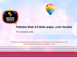 Palestra Web 2.0 Bate-papo .com Usuário Por Gabriel Leite Palestra realizada para estudantes na Semana de Computação da Universidade Federal de Sergipe - UFS. 