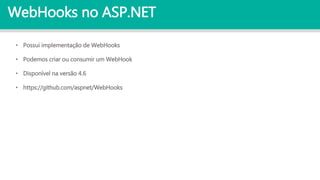 WebHooks no ASP.NET
• Possui implementação de WebHooks
• Podemos criar ou consumir um WebHook
• Disponível na versão 4.6
• https://github.com/aspnet/WebHooks
 