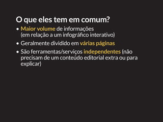 O que eles tem em comum?
•	Maior volume de informações
(em relação a um infográfico interativo)
•	Geralmente dividido em várias páginas
•	São ferramentas/serviços independentes (não
precisam de um conteúdo editorial extra ou para
explicar)
 