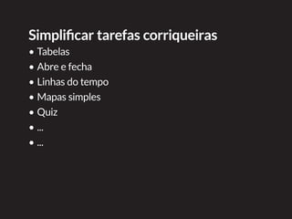 Tabelas
•	Google Docs
–	http://drive.google.com
–	Novo > Planilhas
–	Arquivo > Publicar na Web
–	Tutorial com dicas para publicar: http://goo.gl/8MNPu4
•	Tables Generator
–	http://www.tablesgenerator.com/html_tables
–	File > Paste table data (copie uma tabela e cole ali)
–	Fazer ajustes de cor, tamanho, fonte, bordas....
–	Botão “Generate” para gerar o código html
 