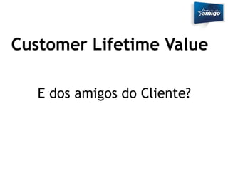 Customer Lifetime Value 
E dos amigos do Cliente? 
 