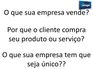 O que sua empresa vende? 
Por que o cliente compra 
seu produto ou serviço? 
O que sua empresa tem que 
seja único?? 
 