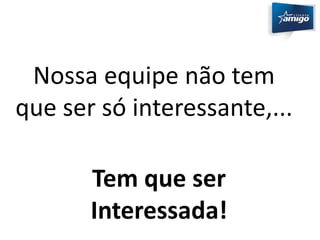 Nossa equipe não tem 
que ser só interessante,... 
Tem que ser 
Interessada! 
 